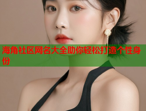 海角社区网名大全助你轻松打造个性身份  第1张