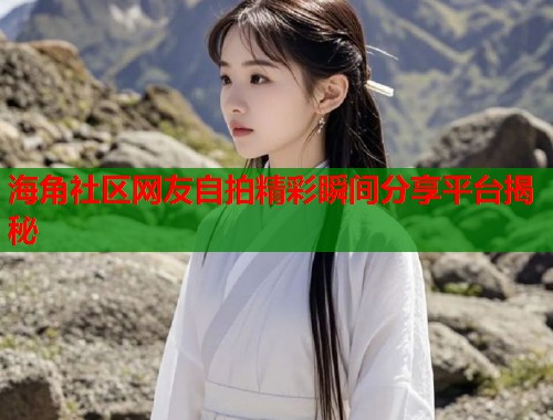 海角社区网友自拍精彩瞬间分享平台揭秘  第1张