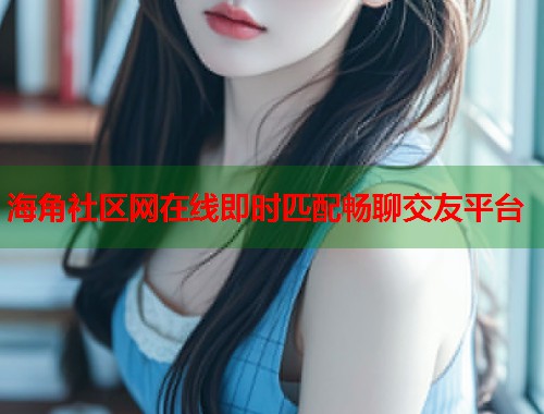 海角社区网在线即时匹配畅聊交友平台  第1张