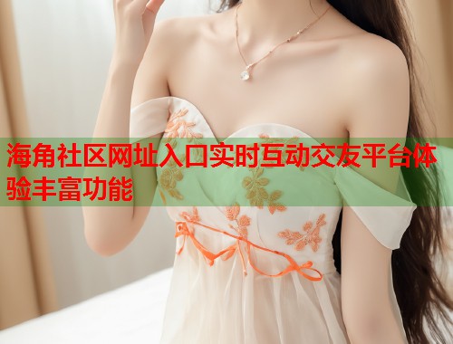 海角社区网址入口实时互动交友平台体验丰富功能  第1张