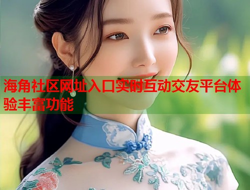 海角社区网址入口实时互动交友平台体验丰富功能  第2张