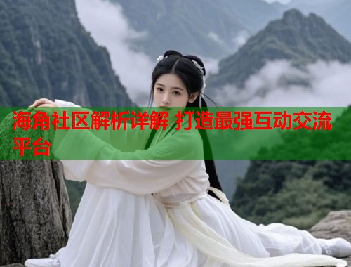 海角社区解析详解 打造最强互动交流平台  第1张