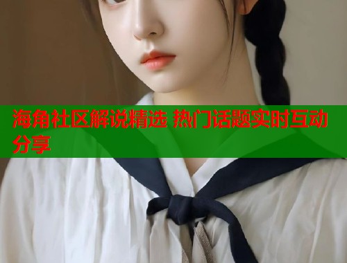 海角社区解说精选 热门话题实时互动分享  第1张