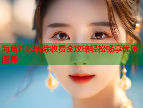 海角社区解除收费全攻略轻松畅享优质服务  第1张