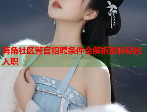 海角社区警官招聘条件全解析助你轻松入职  第1张