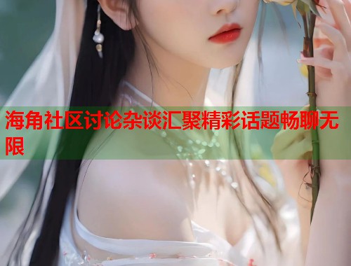 海角社区讨论杂谈汇聚精彩话题畅聊无限  第1张