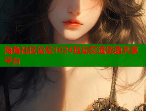 海角社区论坛1024互动交流资源共享平台  第2张