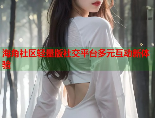海角社区轻量版社交平台多元互动新体验  第1张