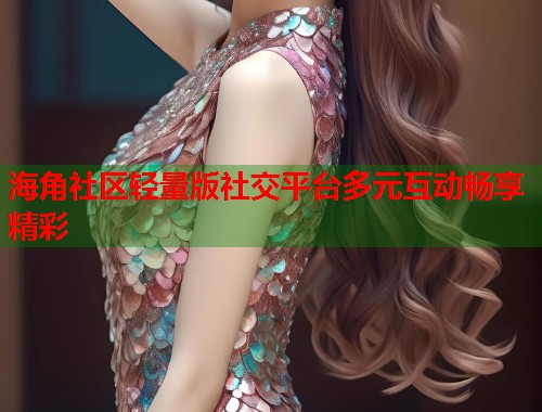 海角社区轻量版社交平台多元互动畅享精彩  第1张