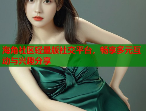 海角社区轻量版社交平台，畅享多元互动与兴趣分享  第1张