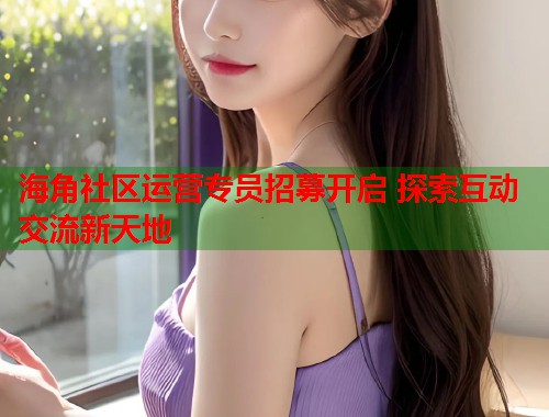 海角社区运营专员招募开启 探索互动交流新天地  第1张