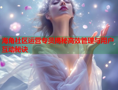 海角社区运营专员揭秘高效管理与用户互动秘诀  第1张