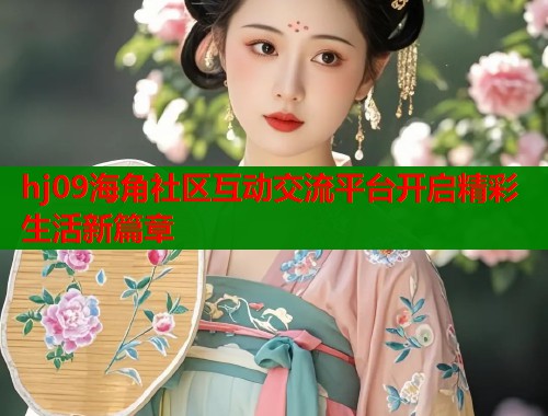 hj09海角社区互动交流平台开启精彩生活新篇章  第2张