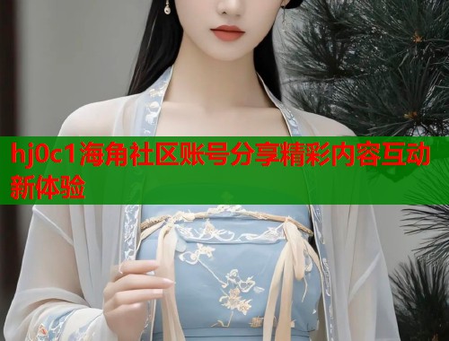 hj0c1海角社区账号分享精彩内容互动新体验  第1张