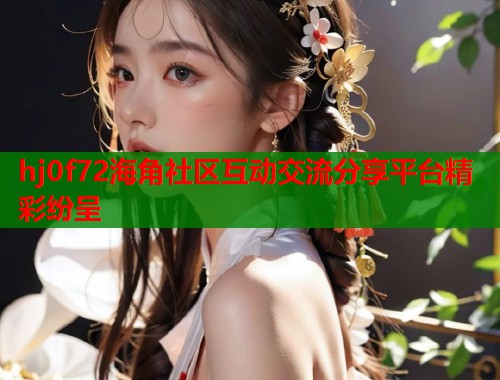 hj0f72海角社区互动交流分享平台精彩纷呈  第2张
