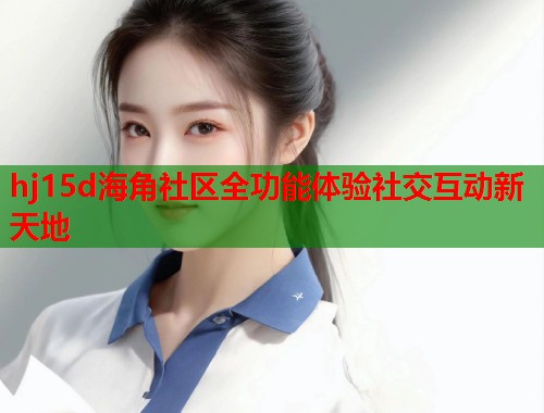 hj15d海角社区全功能体验社交互动新天地  第1张