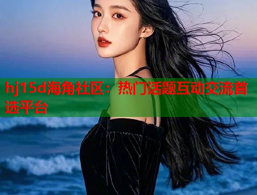hj15d海角社区：热门话题互动交流首选平台  第1张