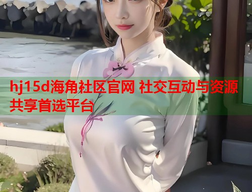 hj15d海角社区官网 社交互动与资源共享首选平台  第1张