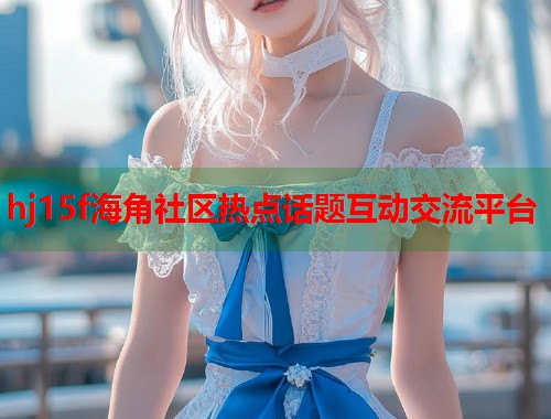 hj15f海角社区热点话题互动交流平台  第1张