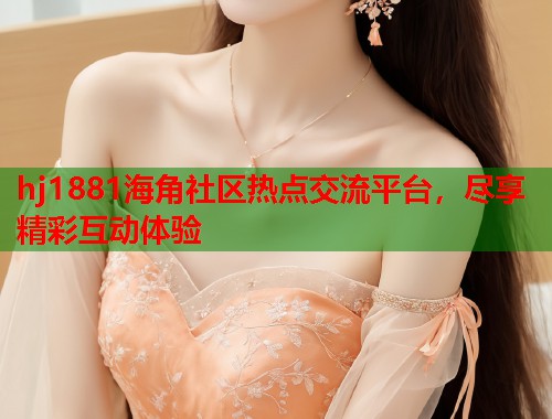 hj1881海角社区热点交流平台，尽享精彩互动体验  第1张