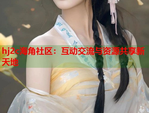 hj2c海角社区：互动交流与资源共享新天地  第1张