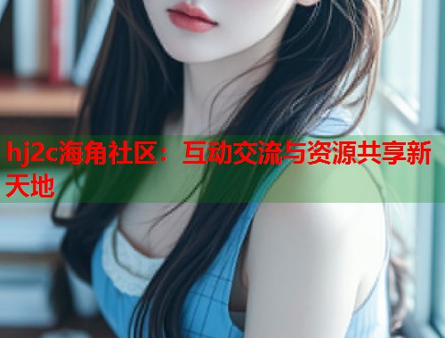 hj2c海角社区：互动交流与资源共享新天地  第2张