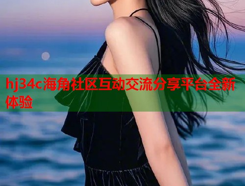 hj34c海角社区互动交流分享平台全新体验  第1张