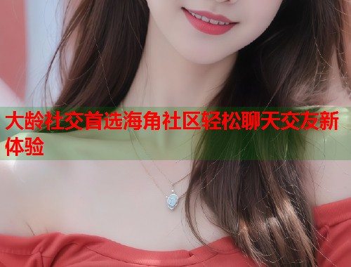大龄社交首选海角社区轻松聊天交友新体验  第1张