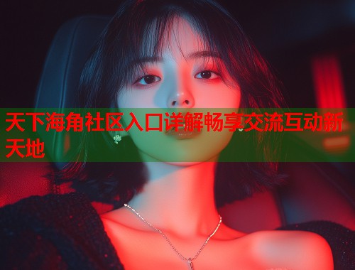 天下海角社区入口详解畅享交流互动新天地  第1张