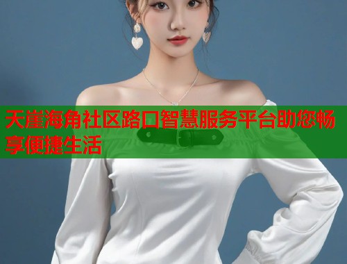 天崖海角社区路口智慧服务平台助您畅享便捷生活  第1张