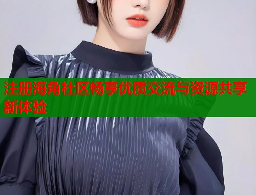 注册海角社区畅享优质交流与资源共享新体验  第1张