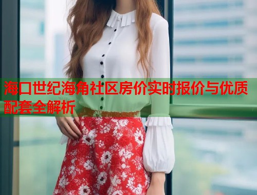 海口世纪海角社区房价实时报价与优质配套全解析  第1张