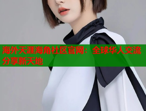 海外天涯海角社区官网：全球华人交流分享新天地  第1张