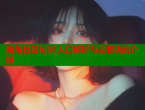 海角社区hj08入口解析与主要功能介绍  第1张