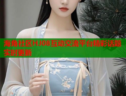 海角社区HJ08互动交流平台精彩话题实时更新  第1张