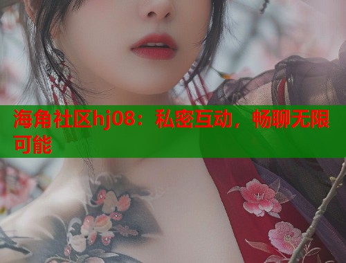 海角社区hj08：私密互动，畅聊无限可能  第1张
