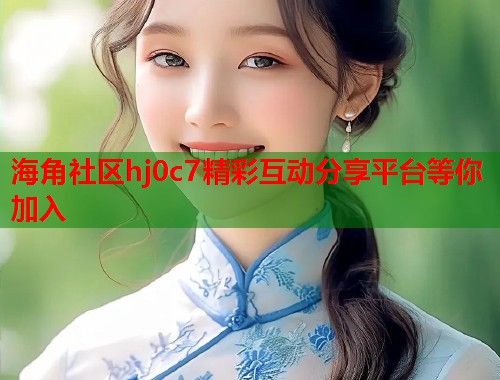 海角社区hj0c7精彩互动分享平台等你加入  第1张