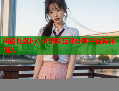 海角社区hj0c8精彩互动分享平台等你加入  第1张