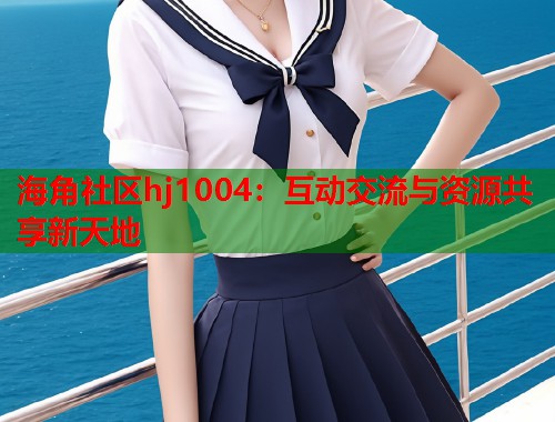 海角社区hj1004：互动交流与资源共享新天地  第1张