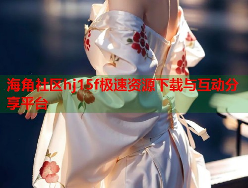海角社区hj15f极速资源下载与互动分享平台  第1张