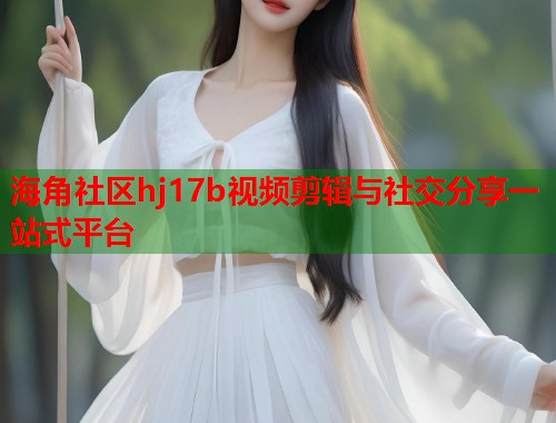 海角社区hj17b视频剪辑与社交分享一站式平台  第1张