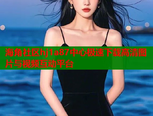海角社区hj1a87中心极速下载高清图片与视频互动平台  第1张