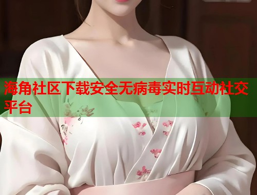 海角社区下载安全无病毒实时互动社交平台  第1张