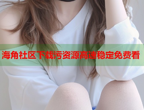 海角社区下载污资源高速稳定免费看  第2张
