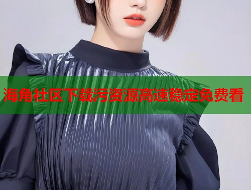 海角社区下载污资源高速稳定免费看  第1张