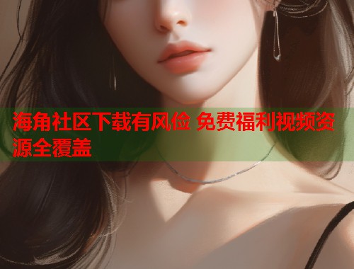 海角社区下载有风俭 免费福利视频资源全覆盖  第1张