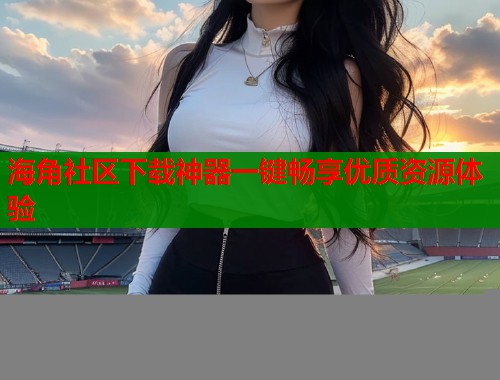海角社区下载神器一键畅享优质资源体验  第1张