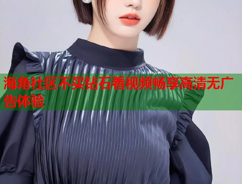 海角社区不买钻石看视频畅享高清无广告体验  第1张