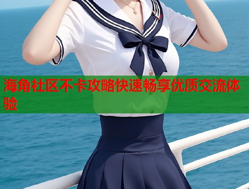 海角社区不卡攻略快速畅享优质交流体验  第1张