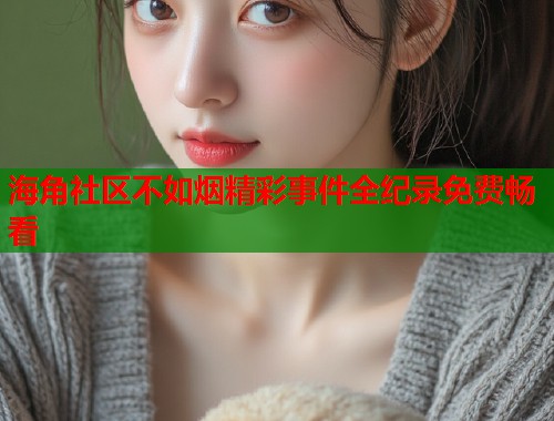 海角社区不如烟精彩事件全纪录免费畅看  第1张